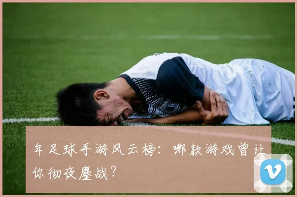 年足球手游风云榜：哪款游戏曾让你彻夜鏖战？