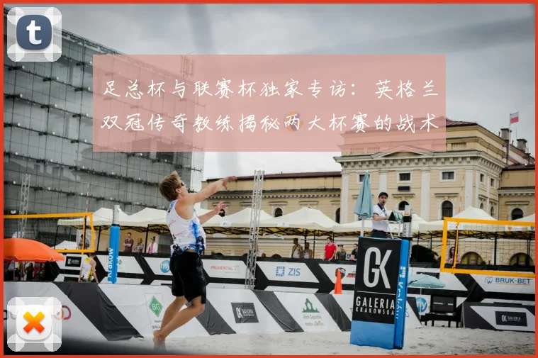 足总杯与联赛杯独家专访：英格兰双冠传奇教练揭秘两大杯赛的战术密码