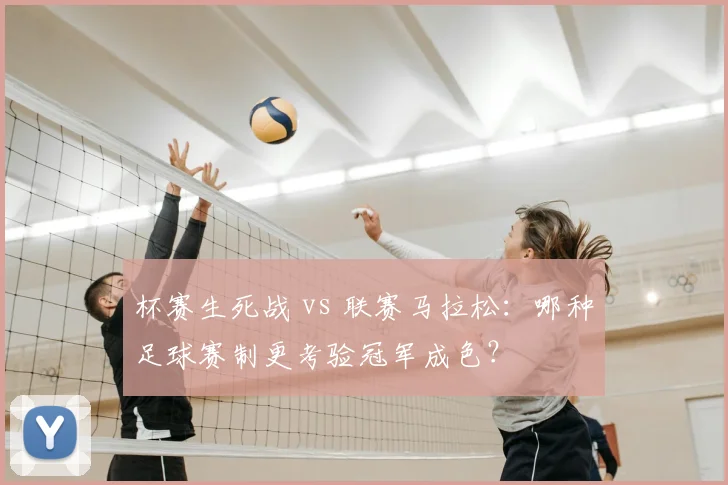 杯赛生死战 vs 联赛马拉松：哪种足球赛制更考验冠军成色？