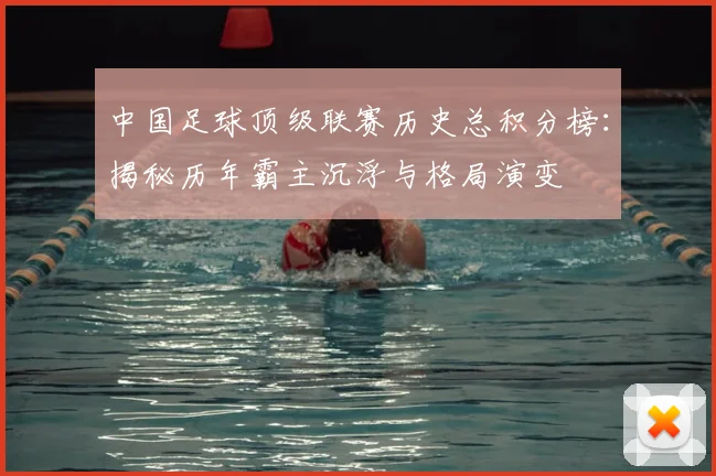 中国足球顶级联赛历史总积分榜：揭秘历年霸主沉浮与格局演变