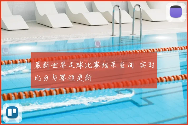 最新世界足球比赛结果查询 实时比分与赛程更新