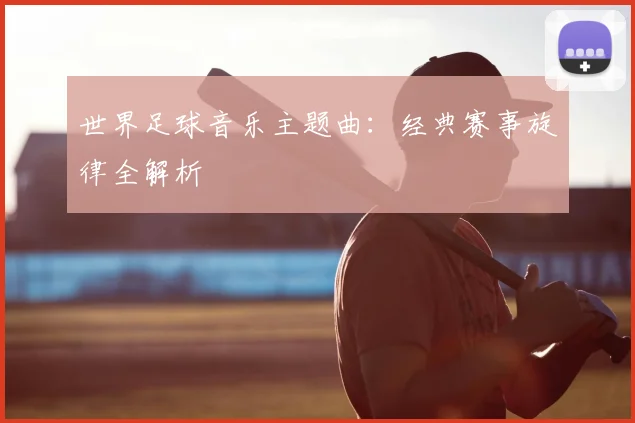 世界足球音乐主题曲：经典赛事旋律全解析