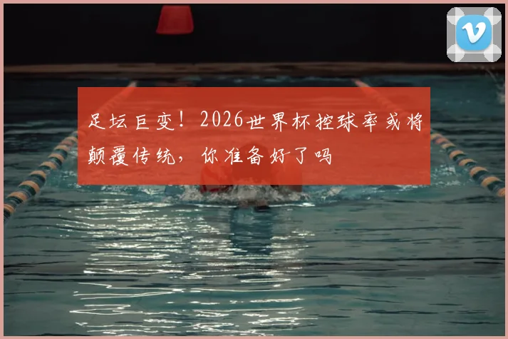 足坛巨变！2026世界杯控球率或将颠覆传统，你准备好了吗