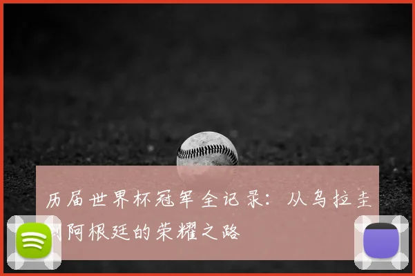 历届世界杯冠军全记录:从乌拉圭到阿根廷的荣耀之路