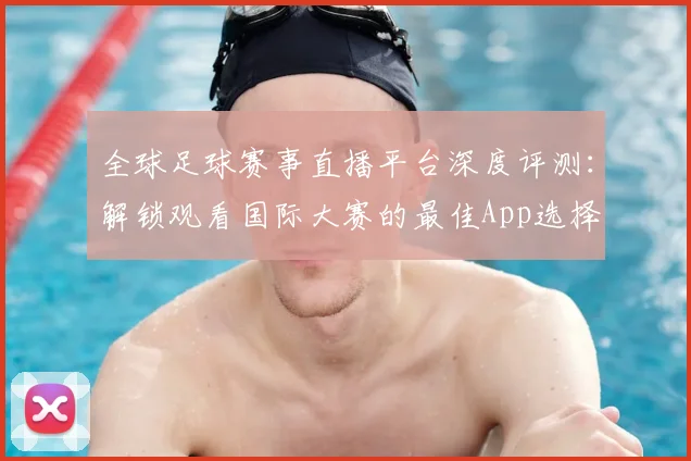 全球足球赛事直播平台深度评测：解锁观看国际大赛的最佳App选择