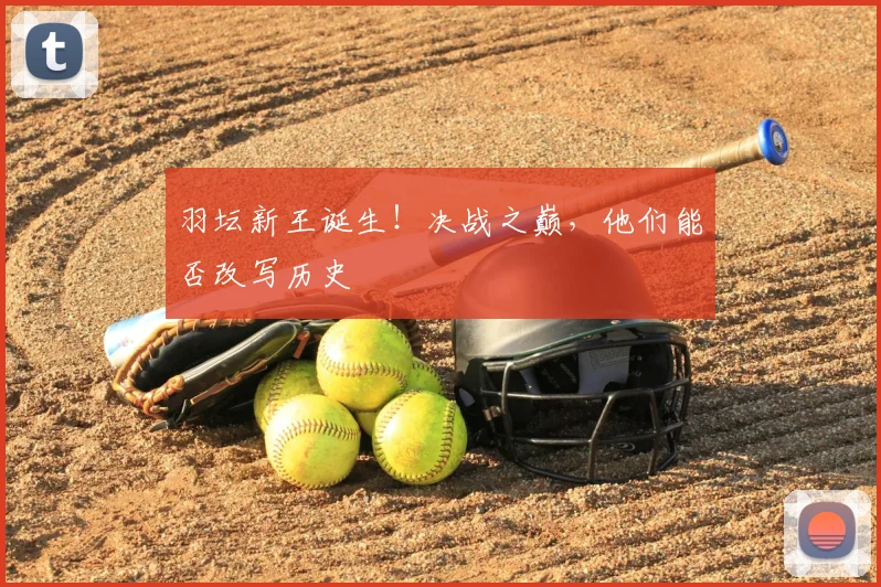 羽坛新王诞生!决战之巅,他们能否改写历史