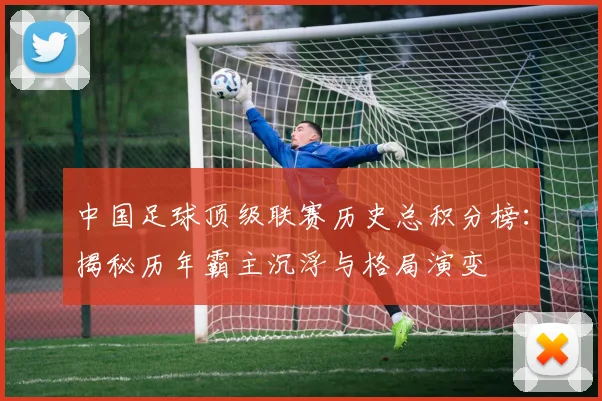 中国足球顶级联赛历史总积分榜:揭秘历年霸主沉浮与格局演变