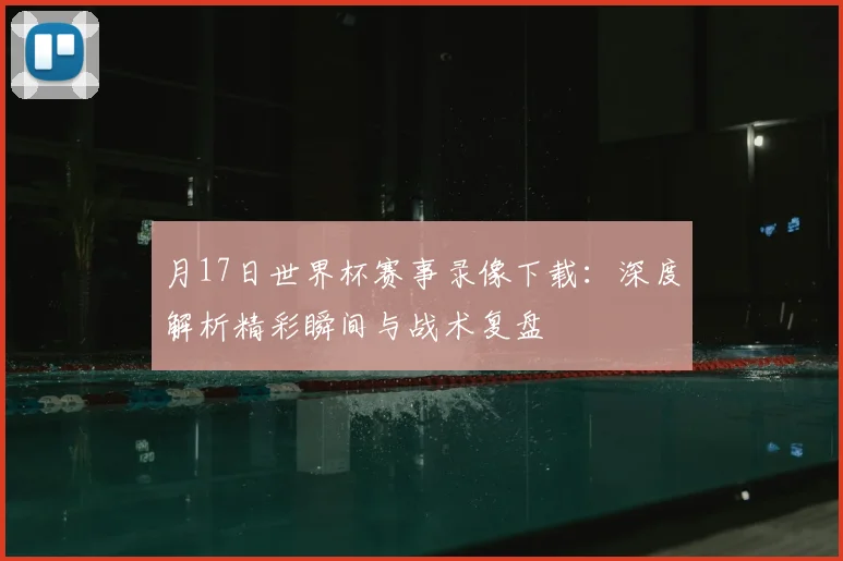 月17日世界杯赛事录像下载：深度解析精彩瞬间与战术复盘
