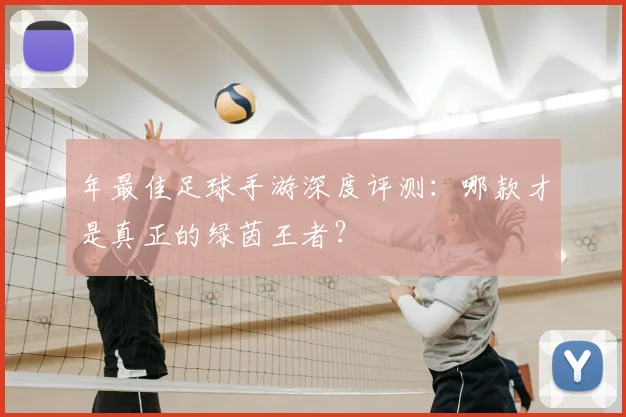 年最佳足球手游深度评测:哪款才是真正的绿茵王者?