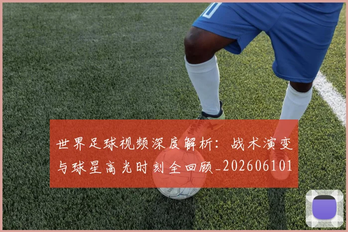 世界足球视频深度解析:战术演变与球星高光时刻全回顾_20260610190149
