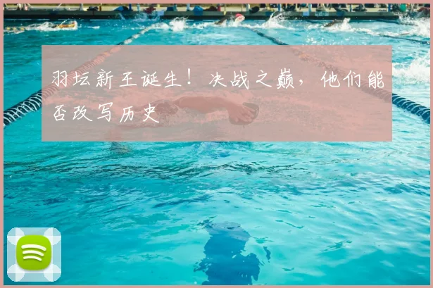 羽坛新王诞生！决战之巅，他们能否改写历史