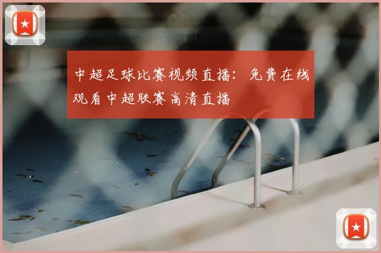 中超足球比赛视频直播：免费在线观看中超联赛高清直播