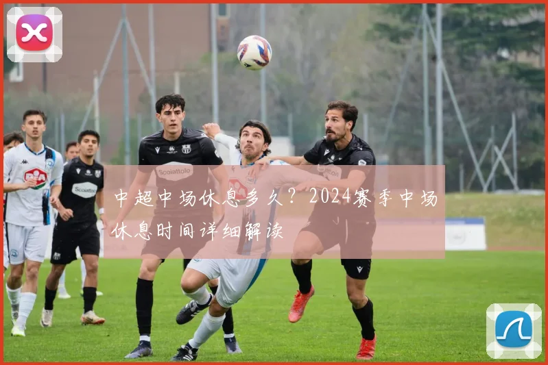 中超中场休息多久？2024赛季中场休息时间详细解读