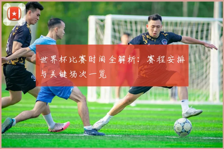 世界杯比赛时间全解析:赛程安排与关键场次一览