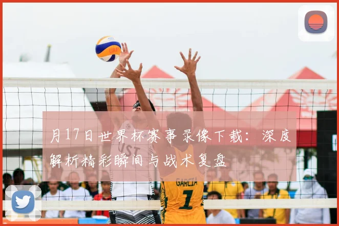 月17日世界杯赛事录像下载：深度解析精彩瞬间与战术复盘