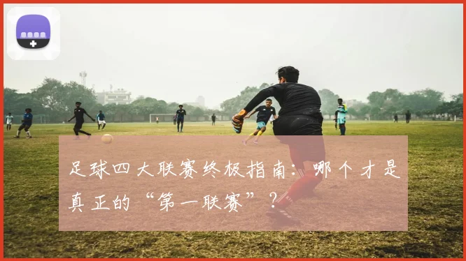 足球四大联赛终极指南:哪个才是真正的“第一联赛”?