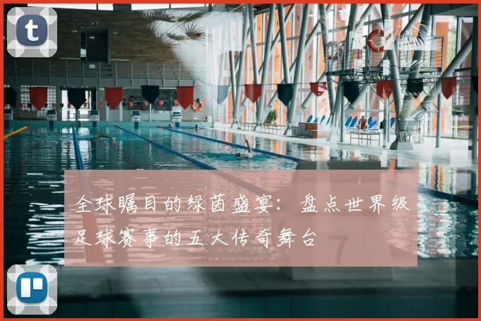 全球瞩目的绿茵盛宴:盘点世界级足球赛事的五大传奇舞台