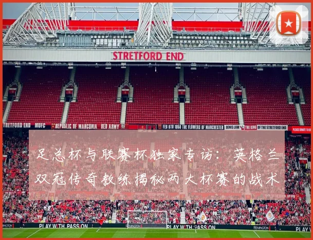 足总杯与联赛杯独家专访：英格兰双冠传奇教练揭秘两大杯赛的战术密码