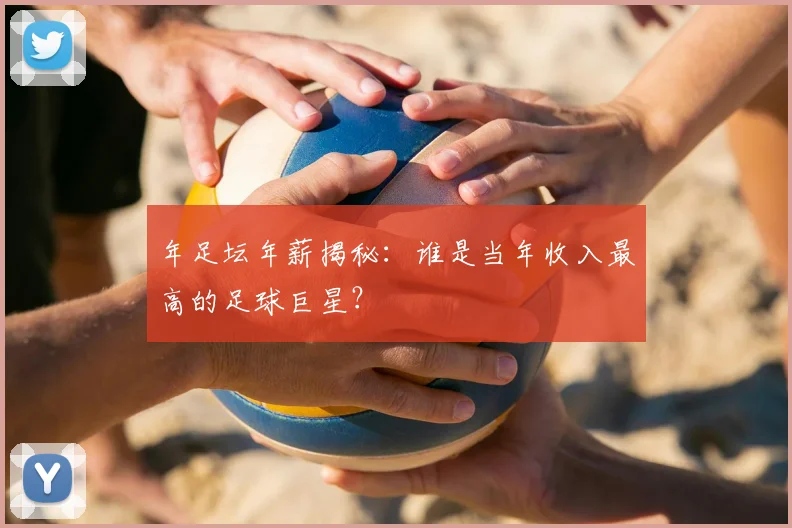 年足坛年薪揭秘：谁是当年收入最高的足球巨星？