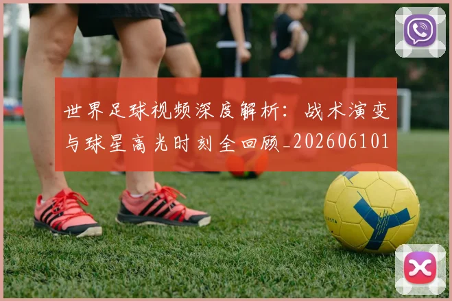 世界足球视频深度解析：战术演变与球星高光时刻全回顾_20260610190149
