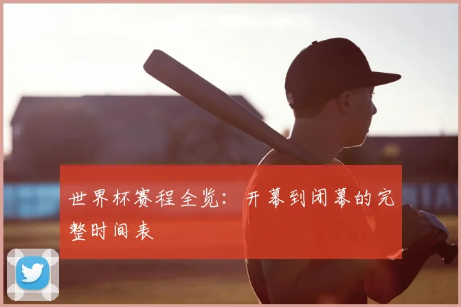 世界杯赛程全览：开幕到闭幕的完整时间表