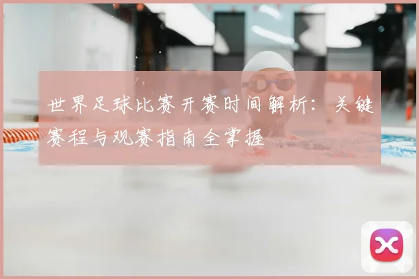 世界足球比赛开赛时间解析：关键赛程与观赛指南全掌握