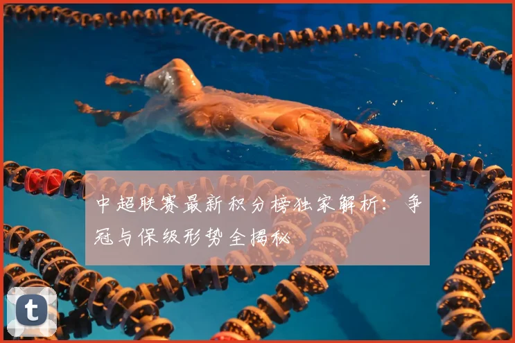 中超联赛最新积分榜独家解析：争冠与保级形势全揭秘
