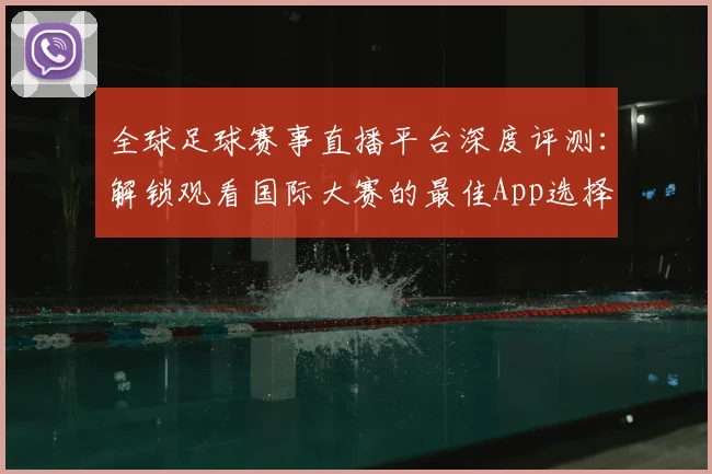 全球足球赛事直播平台深度评测:解锁观看国际大赛的最佳App选择