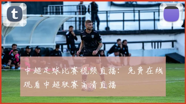 中超足球比赛视频直播：免费在线观看中超联赛高清直播