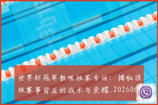 世界杯冠军教练独家专访：揭秘顶级赛事背后的战术与荣耀_20260609201304