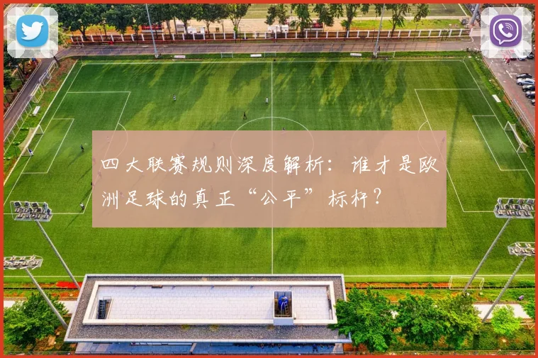 四大联赛规则深度解析：谁才是欧洲足球的真正“公平”标杆？