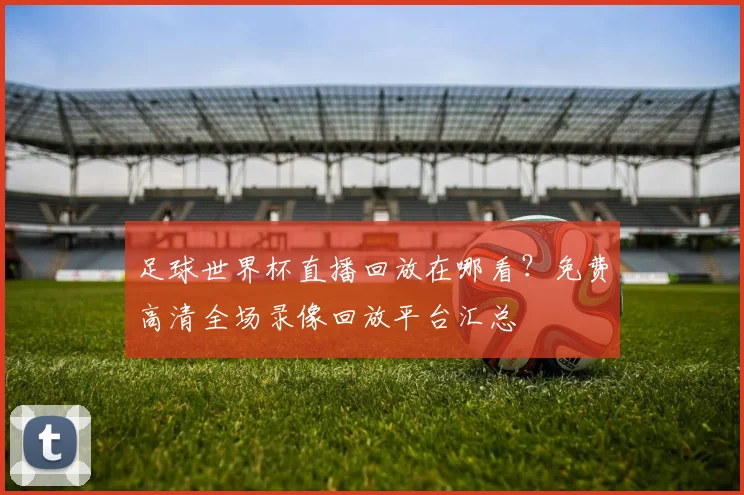 足球世界杯直播回放在哪看？免费高清全场录像回放平台汇总