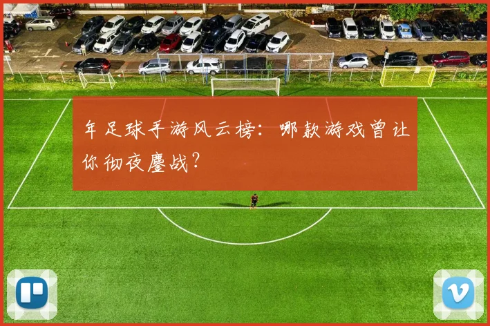 年足球手游风云榜：哪款游戏曾让你彻夜鏖战？