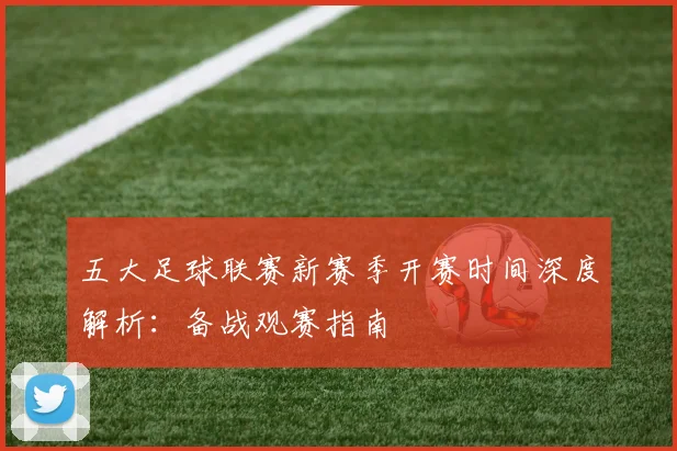 五大足球联赛新赛季开赛时间深度解析：备战观赛指南