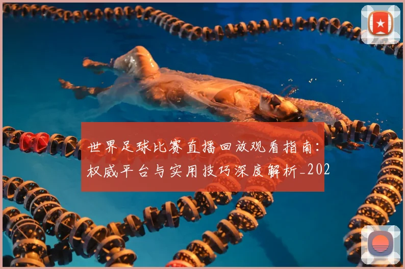 世界足球比赛直播回放观看指南：权威平台与实用技巧深度解析_20260609201515