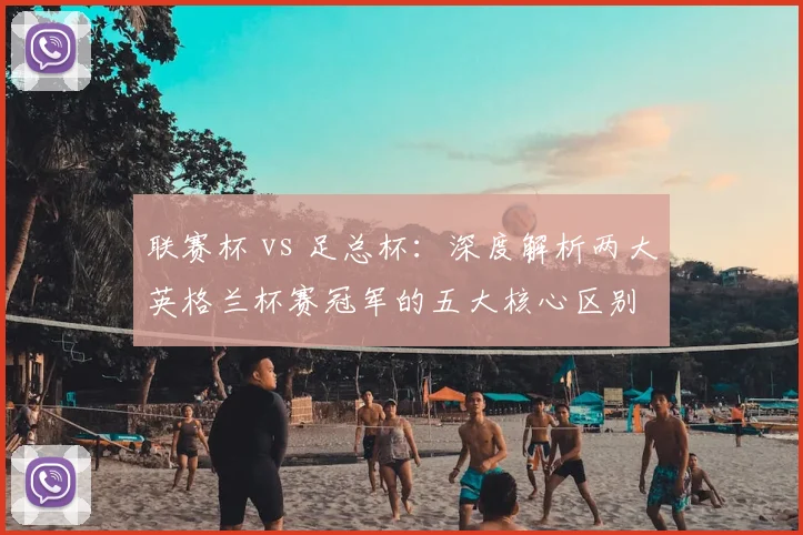 联赛杯 vs 足总杯:深度解析两大英格兰杯赛冠军的五大核心区别