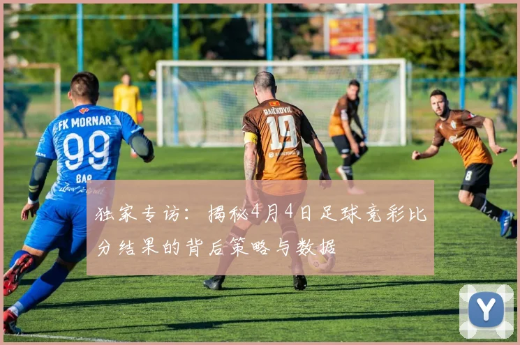 独家专访：揭秘4月4日足球竞彩比分结果的背后策略与数据