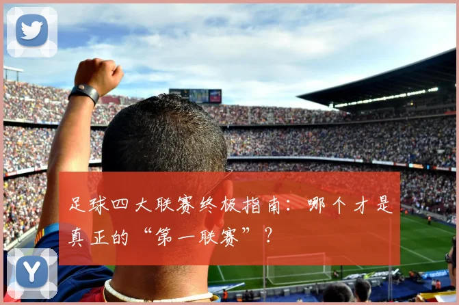 足球四大联赛终极指南：哪个才是真正的“第一联赛”？