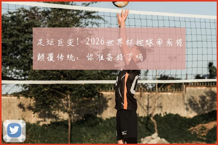 足坛巨变!2026世界杯控球率或将颠覆传统,你准备好了吗