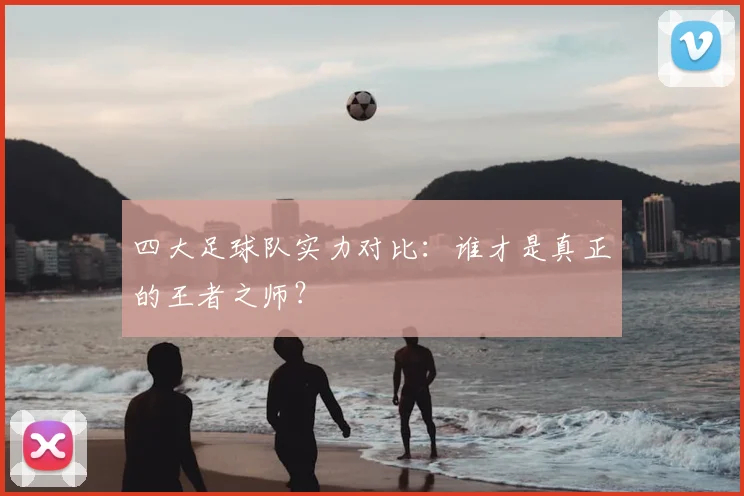 四大足球队实力对比：谁才是真正的王者之师？