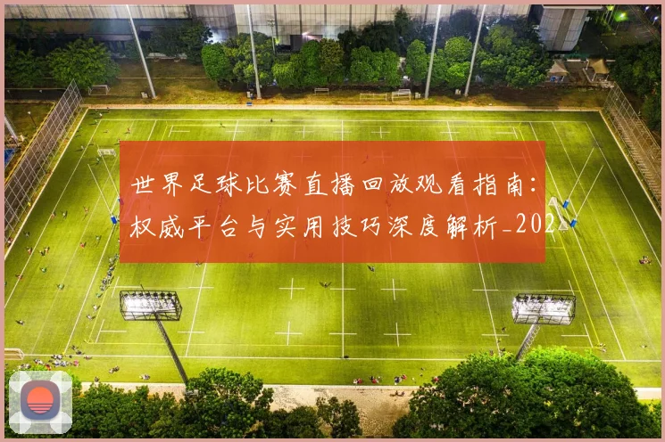 世界足球比赛直播回放观看指南：权威平台与实用技巧深度解析_20260609201515